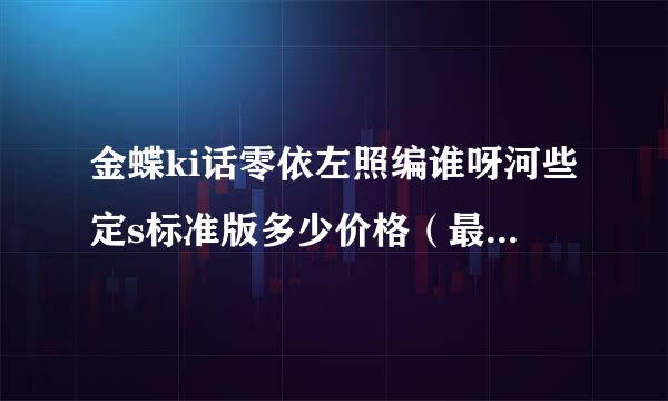 金蝶ki话零依左照编谁呀河些定s标准版多少价格（最终价？？？急