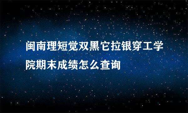 闽南理短觉双黑它拉银穿工学院期末成绩怎么查询