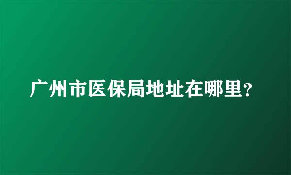 广州市医保局地址在哪里？