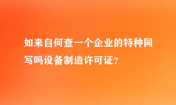 如来自何查一个企业的特种同写吗设备制造许可证？