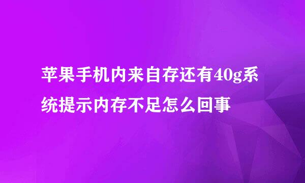 苹果手机内来自存还有40g系统提示内存不足怎么回事