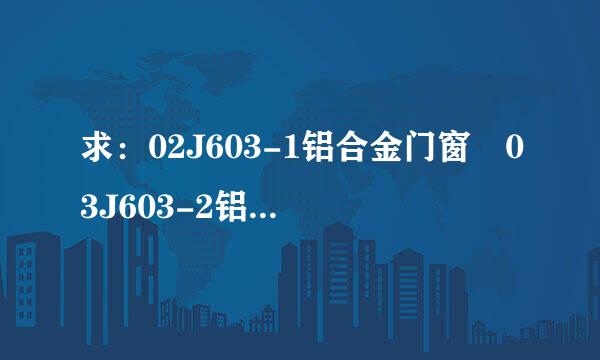 求：02J603-1铝合金门窗 03J603-2铝合金节能门窗 电子图集