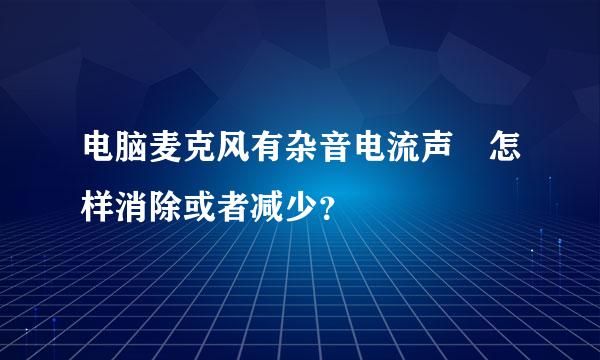 电脑麦克风有杂音电流声 怎样消除或者减少？