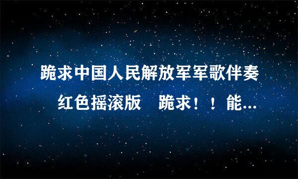 跪求中国人民解放军军歌伴奏 红色摇滚版 跪求！！能用的 直接发地址