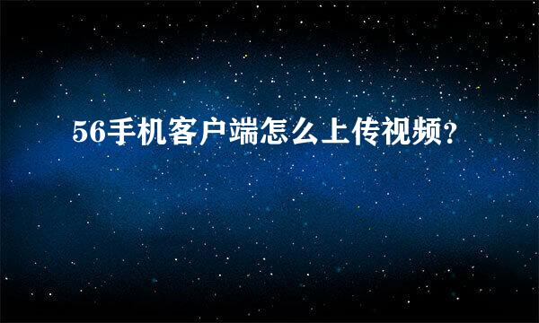 56手机客户端怎么上传视频？