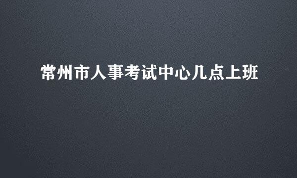 常州市人事考试中心几点上班