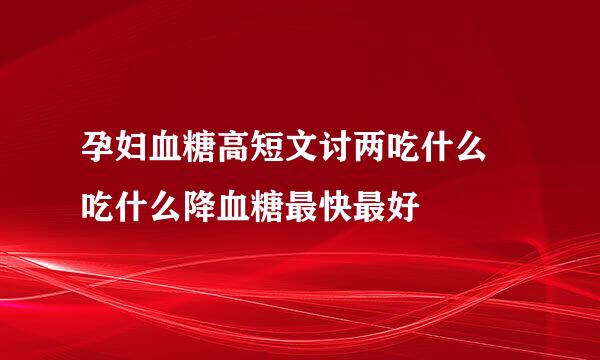 孕妇血糖高短文讨两吃什么 吃什么降血糖最快最好