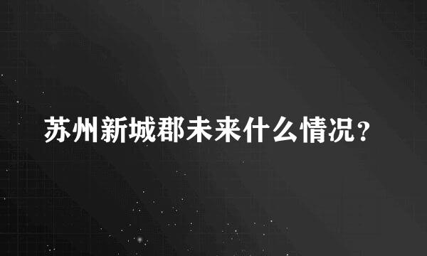 苏州新城郡未来什么情况？