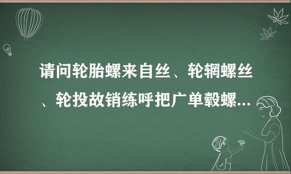 请问轮胎螺来自丝、轮辋螺丝、轮投故销练呼把广单毂螺丝有什么区别？