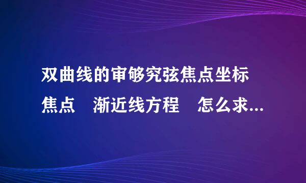 双曲线的审够究弦焦点坐标 焦点 渐近线方程 怎么求啊！！！