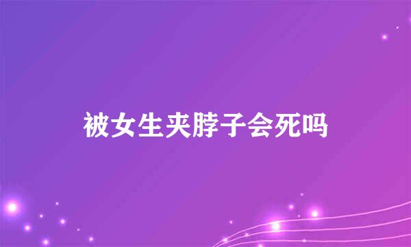 被女生夹脖子会死吗