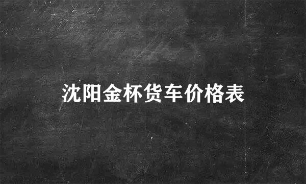 沈阳金杯货车价格表