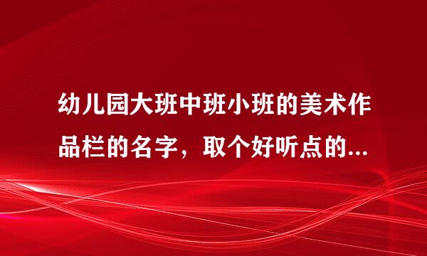 幼儿园大班中班小班的美术作品栏的名字，取个好听点的，比如什么绿色的梦，之类的