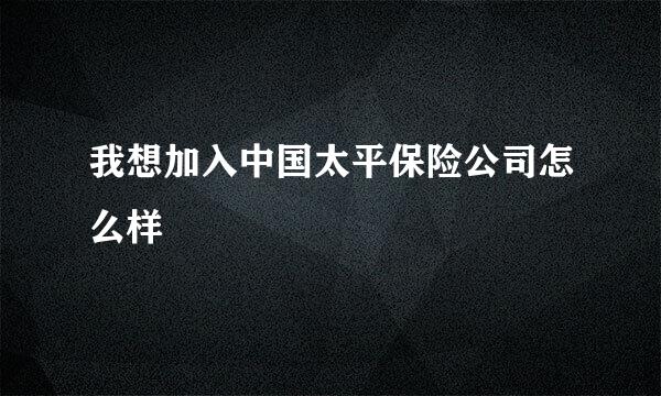 我想加入中国太平保险公司怎么样