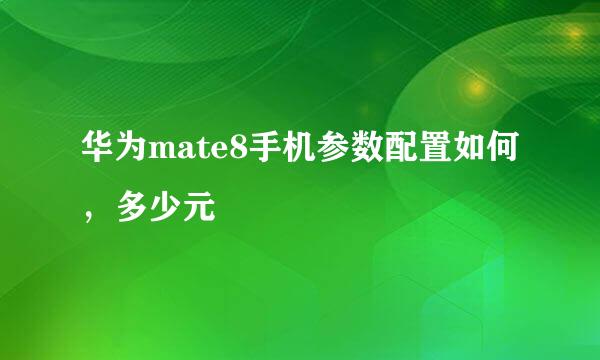 华为mate8手机参数配置如何，多少元