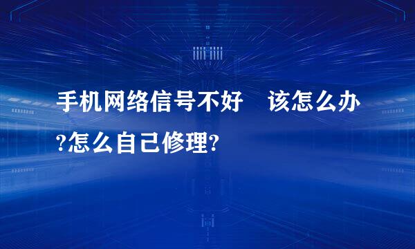 手机网络信号不好 该怎么办?怎么自己修理?