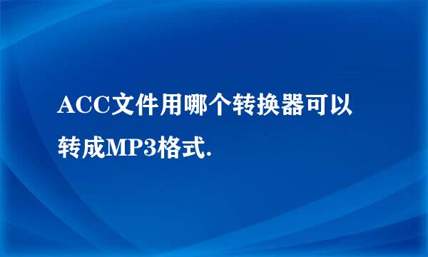 ACC文件用哪个转换器可以转成MP3格式.