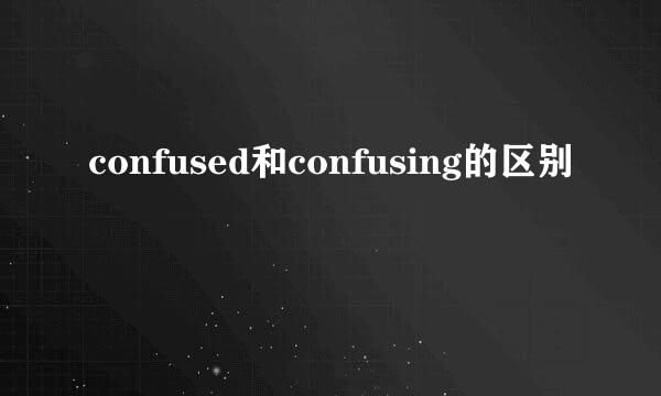 confused和confusing的区别