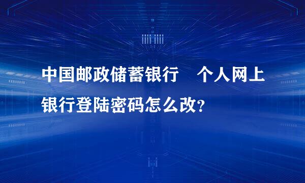 中国邮政储蓄银行 个人网上银行登陆密码怎么改？