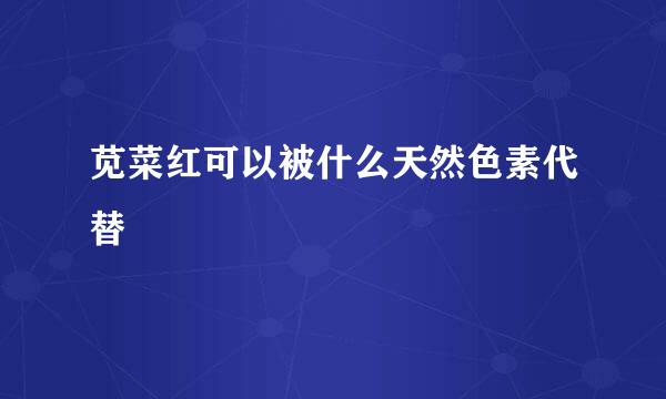 苋菜红可以被什么天然色素代替