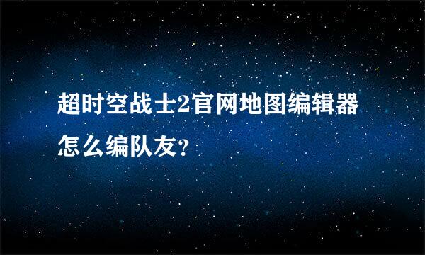 超时空战士2官网地图编辑器怎么编队友？