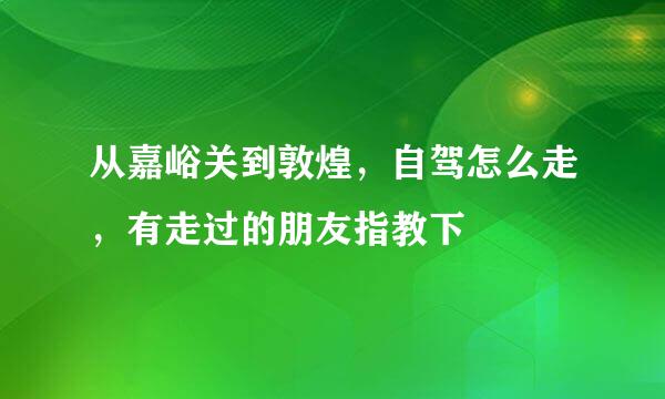 从嘉峪关到敦煌，自驾怎么走，有走过的朋友指教下