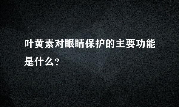 叶黄素对眼睛保护的主要功能是什么？