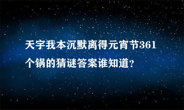 天宇我本沉默离得元宵节361个锅的猜谜答案谁知道？