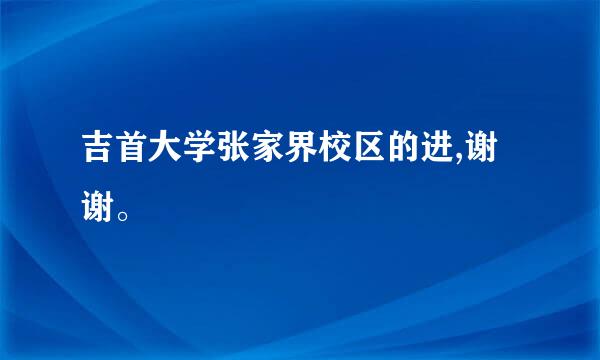 吉首大学张家界校区的进,谢谢。