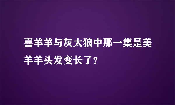 喜羊羊与灰太狼中那一集是美羊羊头发变长了？