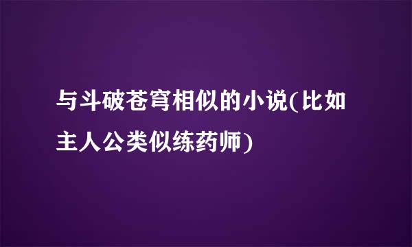 与斗破苍穹相似的小说(比如主人公类似练药师)