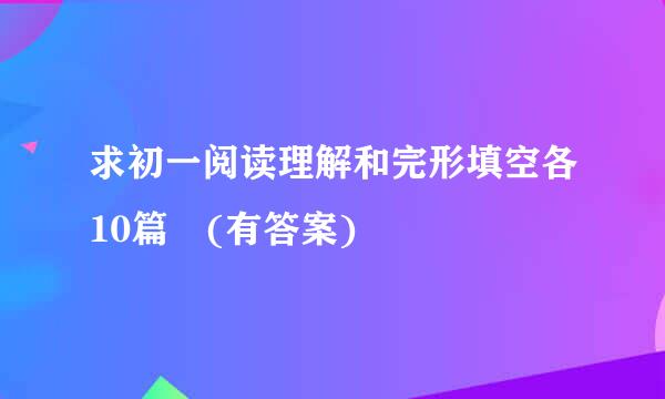 求初一阅读理解和完形填空各10篇 (有答案)