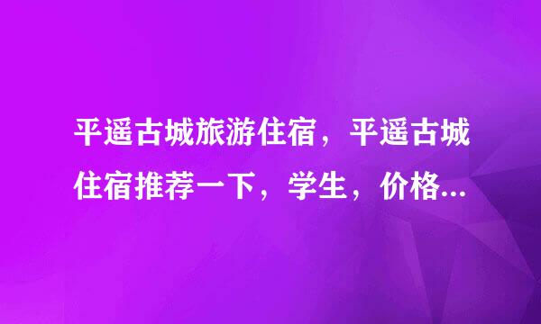 平遥古城旅游住宿，平遥古城住宿推荐一下，学生，价格第一点的，但环境要干净，想在网上预订，般父音调挥鱼此即方便
