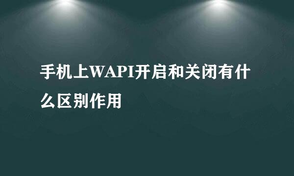 手机上WAPI开启和关闭有什么区别作用