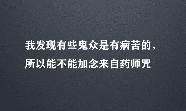 我发现有些鬼众是有病苦的，所以能不能加念来自药师咒