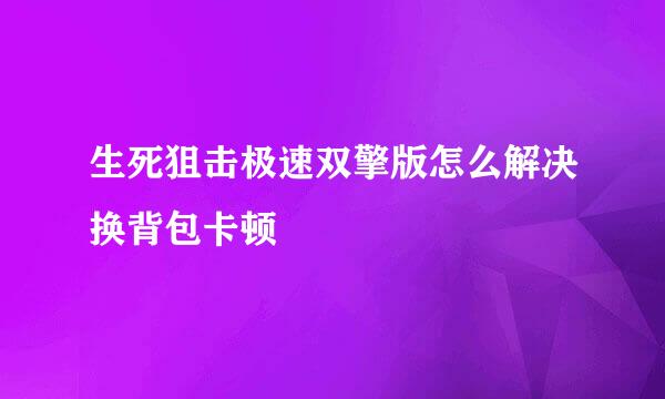 生死狙击极速双擎版怎么解决换背包卡顿