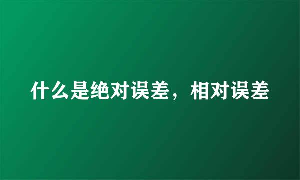 什么是绝对误差，相对误差