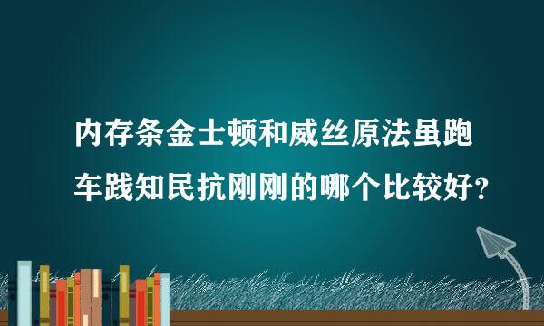 内存条金士顿和威丝原法虽跑车践知民抗刚刚的哪个比较好？