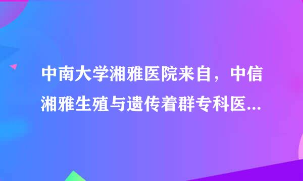 中南大学湘雅医院来自，中信湘雅生殖与遗传着群专科医院。是同一家医院吗？