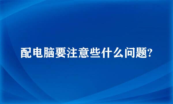 配电脑要注意些什么问题?