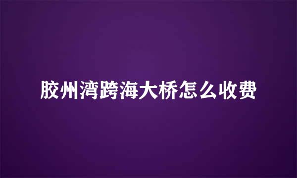 胶州湾跨海大桥怎么收费