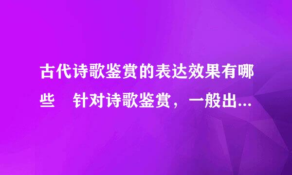 古代诗歌鉴赏的表达效果有哪些 针对诗歌鉴赏，一般出题会问什么什么表达了怎样的效果。有什么回答的套路?