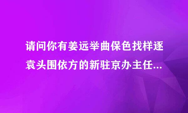 请问你有姜远举曲保色找样逐袁头围依方的新驻京办主任:对手。全本吗。要有顺从以后章节的。