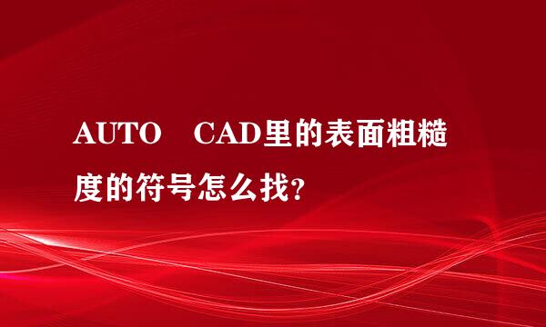 AUTO CAD里的表面粗糙度的符号怎么找？