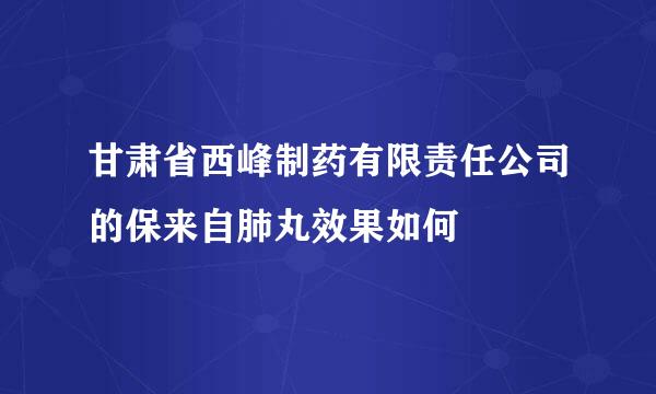 甘肃省西峰制药有限责任公司的保来自肺丸效果如何