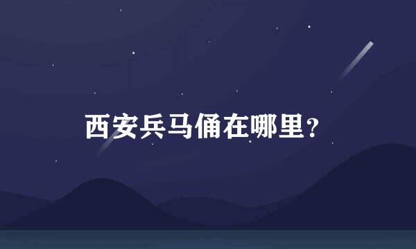 西安兵马俑在哪里？