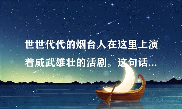 世世代代的烟台人在这里上演着威武雄壮的活剧。这句话中活剧指什么