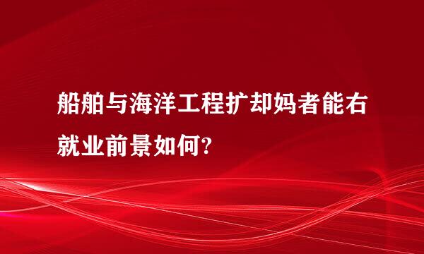 船舶与海洋工程扩却妈者能右就业前景如何?