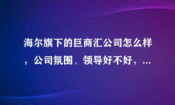 海尔旗下的巨商汇公司怎么样，公司氛围、领导好不好，知道的帮忙给讲讲