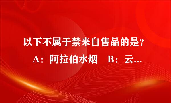 以下不属于禁来自售品的是？ A：阿拉伯水烟 B：云烟 C：手卷烟丝 D：烟斗